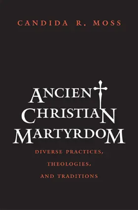 Ancient Christian Martyrdom: Diverse Practices, Theologies, and Traditions