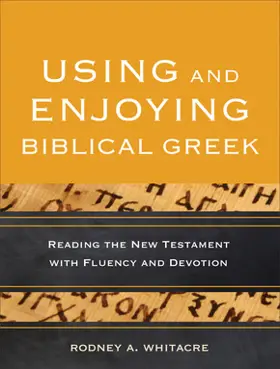 Using and Enjoying Biblical Greek: Reading the New Testament with Fluency and Devotion